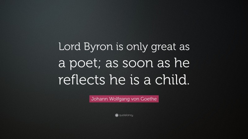 Johann Wolfgang von Goethe Quote: “Lord Byron is only great as a poet; as soon as he reflects he is a child.”