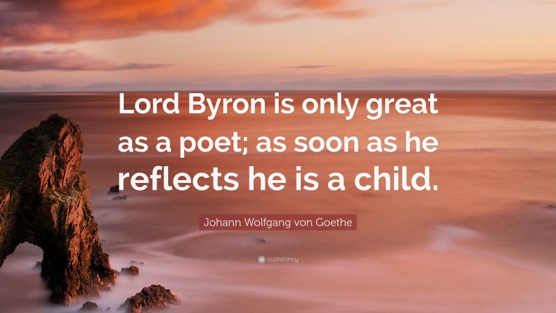 Johann Wolfgang von Goethe Quote: “Lord Byron is only great as a poet; as soon as he reflects he is a child.”