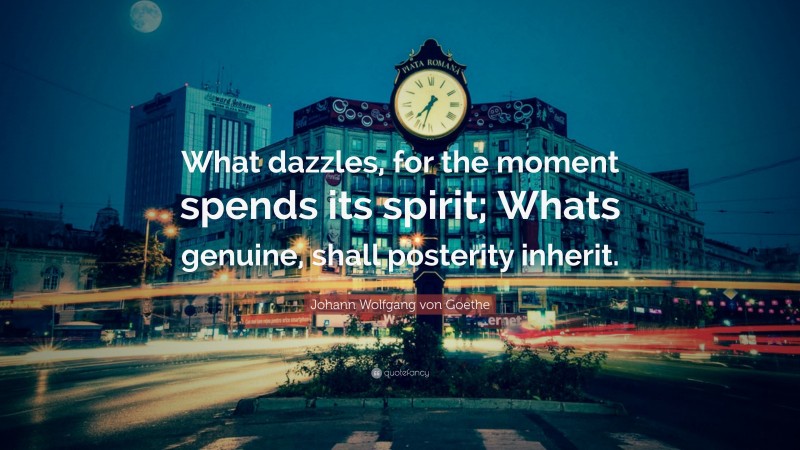Johann Wolfgang von Goethe Quote: “What dazzles, for the moment spends its spirit; Whats genuine, shall posterity inherit.”