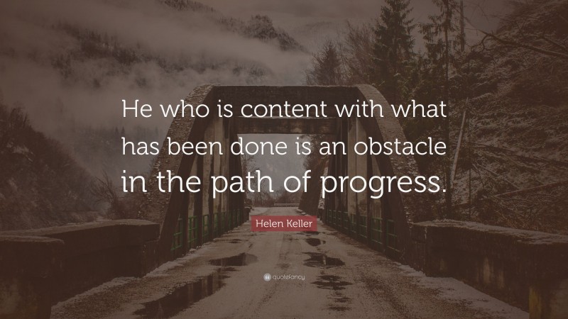 Helen Keller Quote: “He who is content with what has been done is an obstacle in the path of progress.”