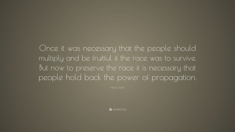 Helen Keller Quote: “Once it was necessary that the people should multiply and be fruitful if the race was to survive. But now to preserve the race it is necessary that people hold back the power of propagation.”