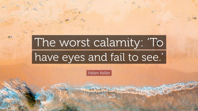 Helen Keller Quote: “The worst calamity: ‘To have eyes and fail to see.’”