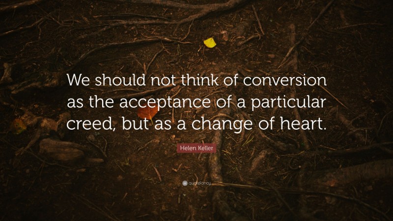Helen Keller Quote: “We should not think of conversion as the acceptance of a particular creed, but as a change of heart.”
