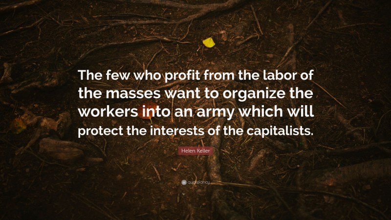 Helen Keller Quote: “The few who profit from the labor of the masses want to organize the workers into an army which will protect the interests of the capitalists.”