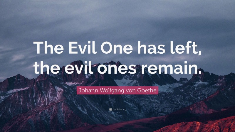 Johann Wolfgang von Goethe Quote: “The Evil One has left, the evil ones remain.”