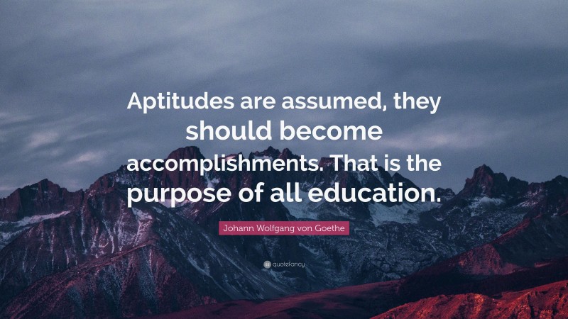 Johann Wolfgang von Goethe Quote: “Aptitudes are assumed, they should become accomplishments. That is the purpose of all education.”