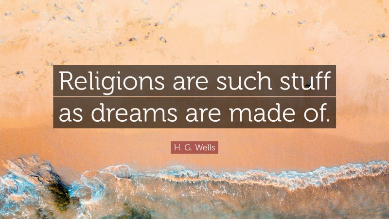 H. G. Wells Quote: “Religions are such stuff as dreams are made of.”