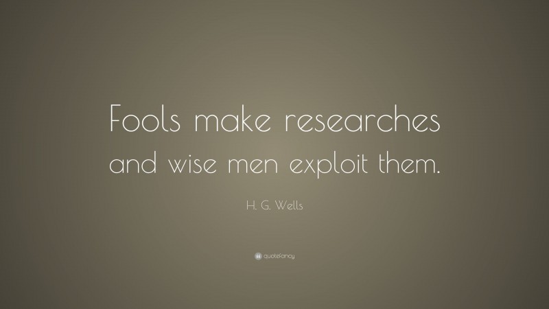 H. G. Wells Quote: “Fools make researches and wise men exploit them.”