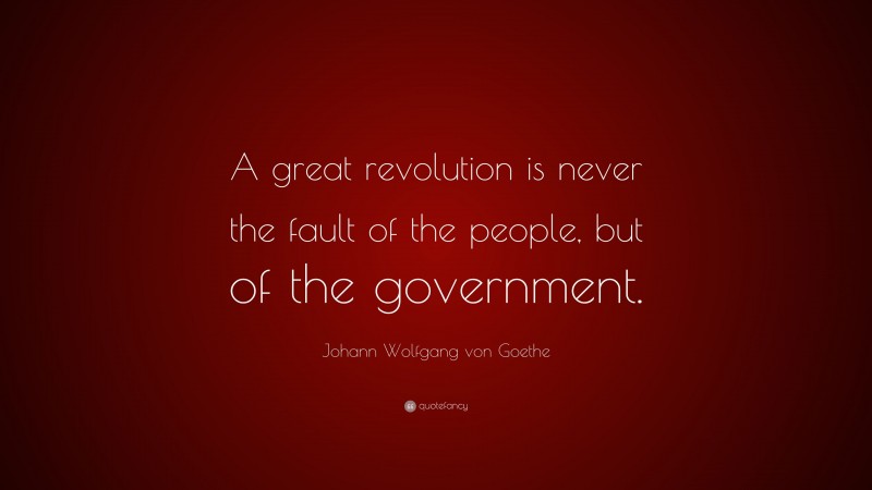 Johann Wolfgang von Goethe Quote: “A great revolution is never the fault of the people, but of the government.”