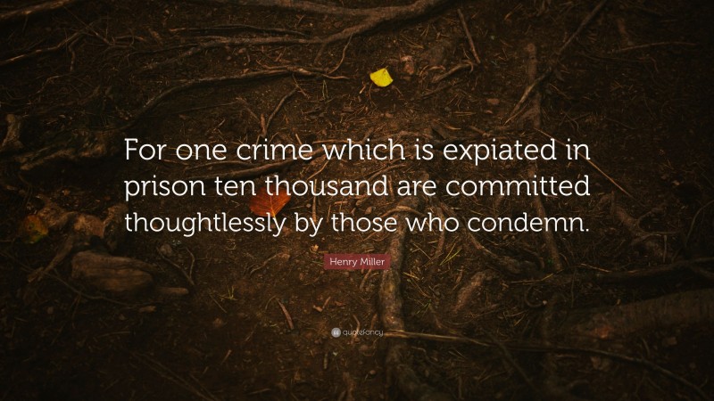 Henry Miller Quote: “For one crime which is expiated in prison ten thousand are committed thoughtlessly by those who condemn.”