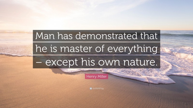Henry Miller Quote: “Man has demonstrated that he is master of everything – except his own nature.”