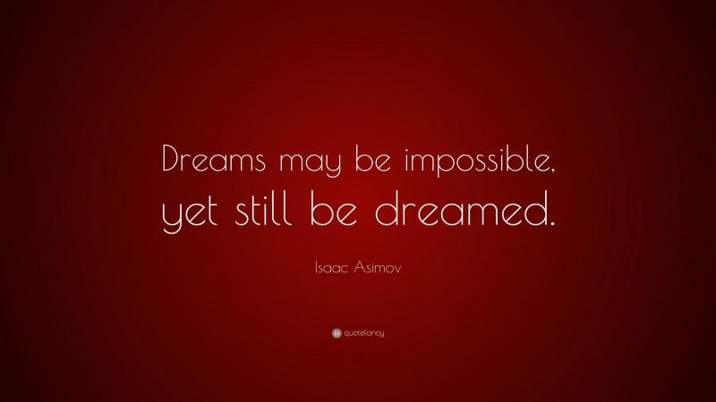 Isaac Asimov Quote: “Dreams may be impossible, yet still be dreamed.”