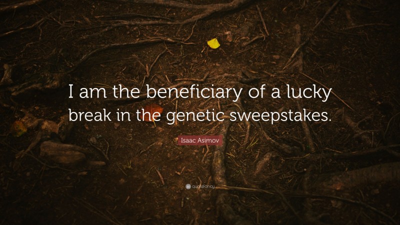 Isaac Asimov Quote: “I am the beneficiary of a lucky break in the genetic sweepstakes.”