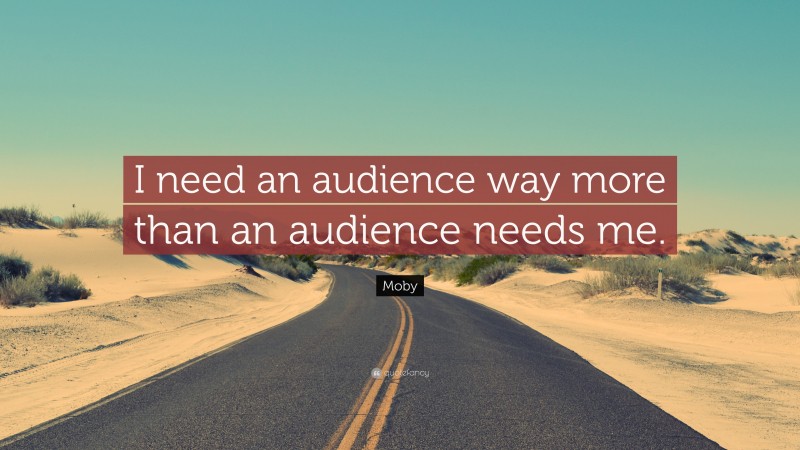 Moby Quote: “I need an audience way more than an audience needs me.”