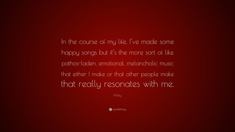 Moby Quote: “In the course of my life, I’ve made some happy songs but it’s the more sort of like pathos-laden, emotional, melancholic music that either I make or that other people make that really resonates with me.”