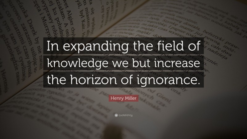 Henry Miller Quote: “In expanding the field of knowledge we but increase the horizon of ignorance.”