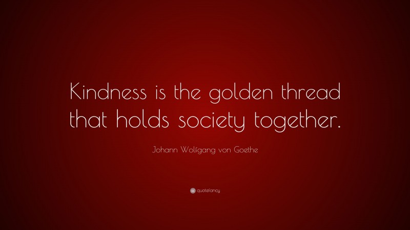 Johann Wolfgang von Goethe Quote: “Kindness is the golden thread that holds society together.”