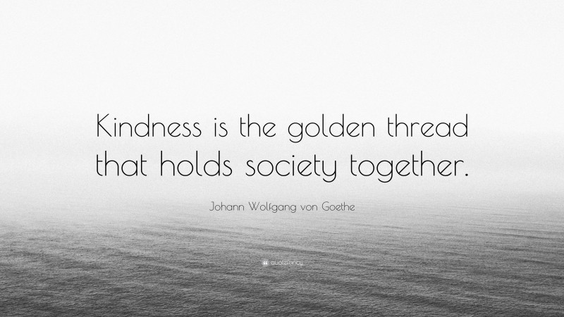 Johann Wolfgang von Goethe Quote: “Kindness is the golden thread that holds society together.”