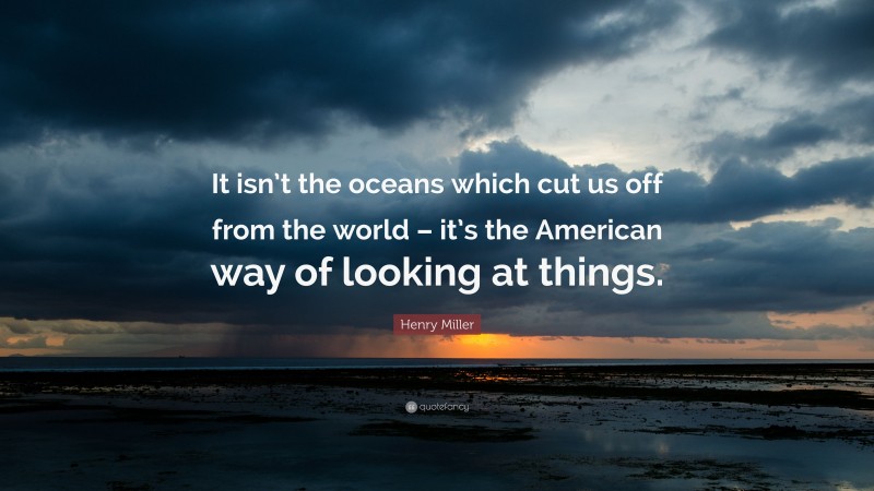 Henry Miller Quote: “It isn’t the oceans which cut us off from the world – it’s the American way of looking at things.”
