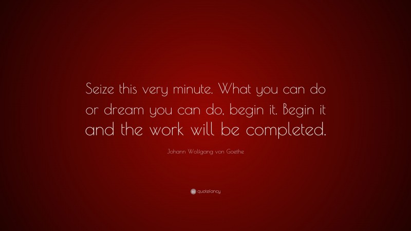 Johann Wolfgang von Goethe Quote: “Seize this very minute. What you can do or dream you can do, begin it. Begin it and the work will be completed.”