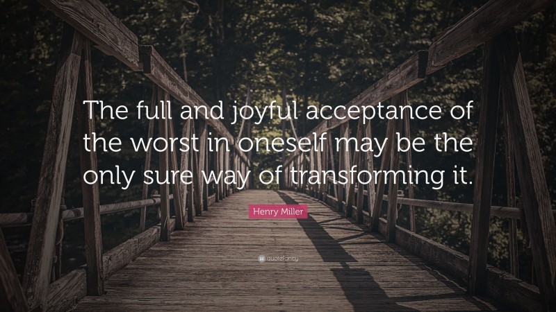 Henry Miller Quote: “The full and joyful acceptance of the worst in oneself may be the only sure way of transforming it.”