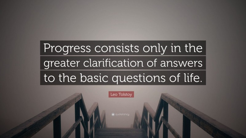 Leo Tolstoy Quote: “Progress consists only in the greater clarification of answers to the basic questions of life.”
