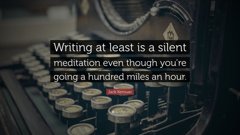 Jack Kerouac Quote: “Writing at least is a silent meditation even though you’re going a hundred miles an hour.”