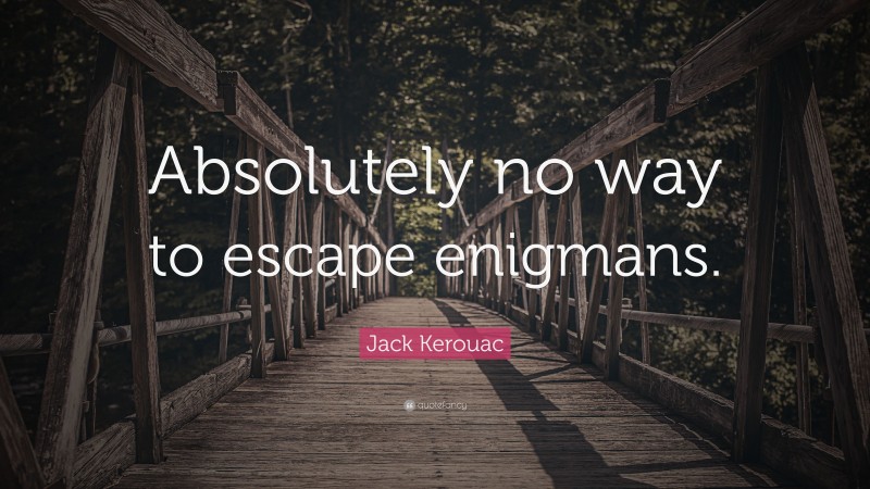 Jack Kerouac Quote: “Absolutely no way to escape enigmans.”