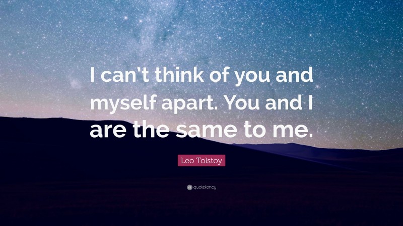 Leo Tolstoy Quote: “I can’t think of you and myself apart. You and I are the same to me.”