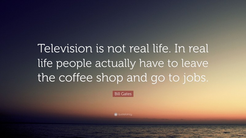 Bill Gates Quote: “Television is not real life. In real life people actually have to leave the coffee shop and go to jobs.”