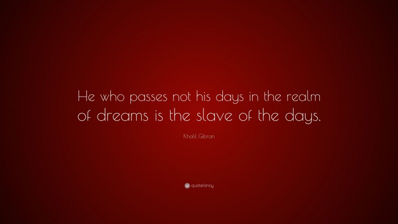 Khalil Gibran Quote: “He who passes not his days in the realm of dreams is the slave of the days.”