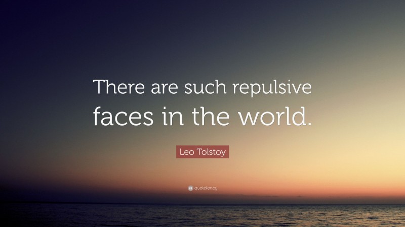 Leo Tolstoy Quote: “There are such repulsive faces in the world.”