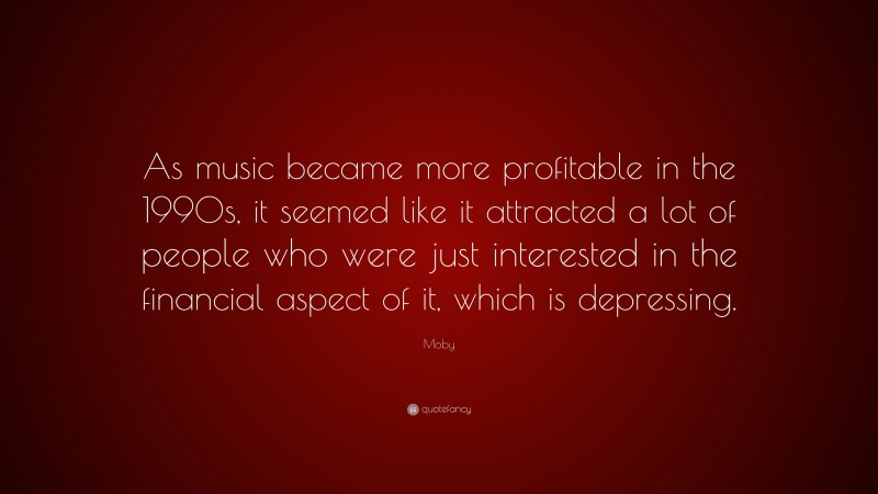 Moby Quote: “As music became more profitable in the 1990s, it seemed like it attracted a lot of people who were just interested in the financial aspect of it, which is depressing.”