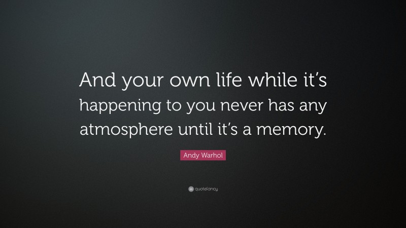 Andy Warhol Quote: “And your own life while it’s happening to you never has any atmosphere until it’s a memory.”