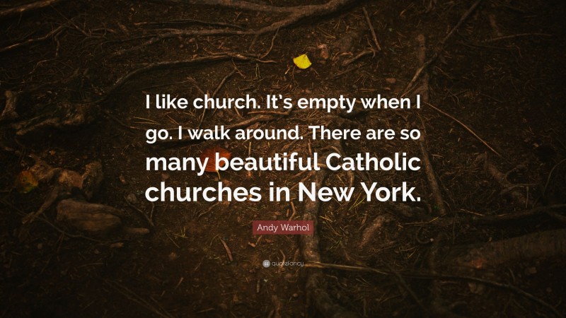 Andy Warhol Quote: “I like church. It’s empty when I go. I walk around. There are so many beautiful Catholic churches in New York.”