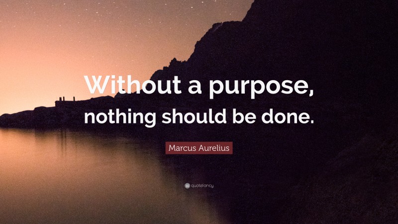 Marcus Aurelius Quote: “Without a purpose, nothing should be done.”