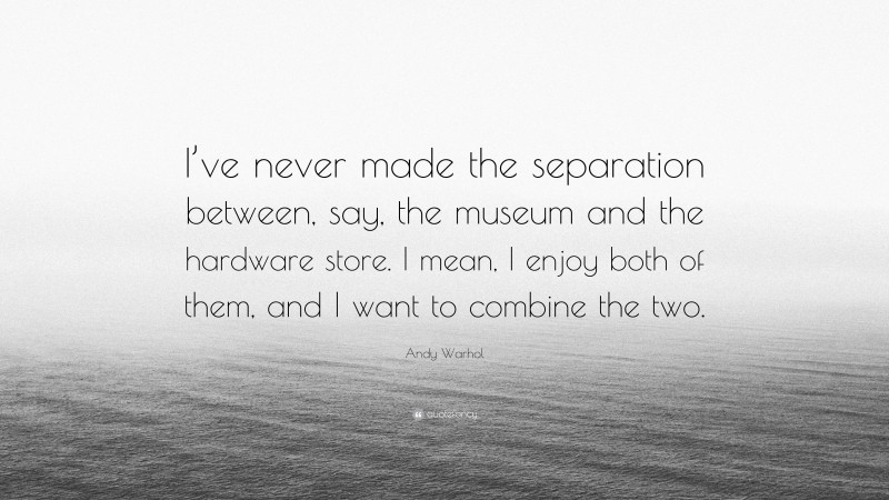 Andy Warhol Quote: “I’ve never made the separation between, say, the museum and the hardware store. I mean, I enjoy both of them, and I want to combine the two.”