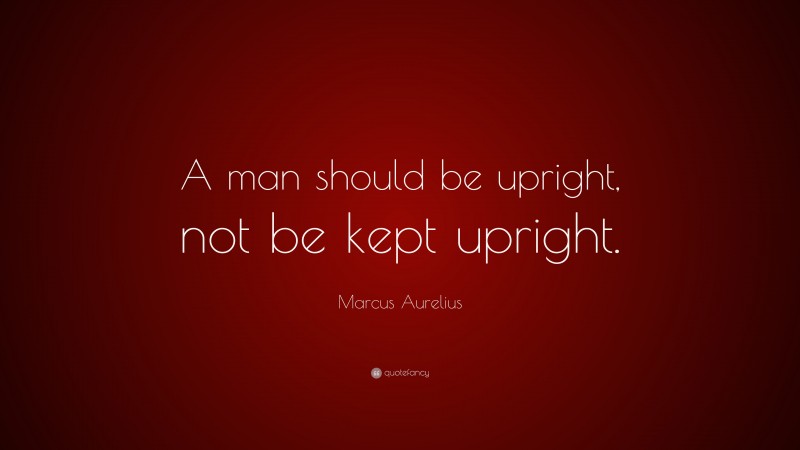 Marcus Aurelius Quote: “A man should be upright, not be kept upright.”