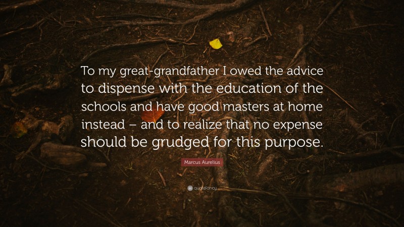 Marcus Aurelius Quote: “To my great-grandfather I owed the advice to dispense with the education of the schools and have good masters at home instead – and to realize that no expense should be grudged for this purpose.”