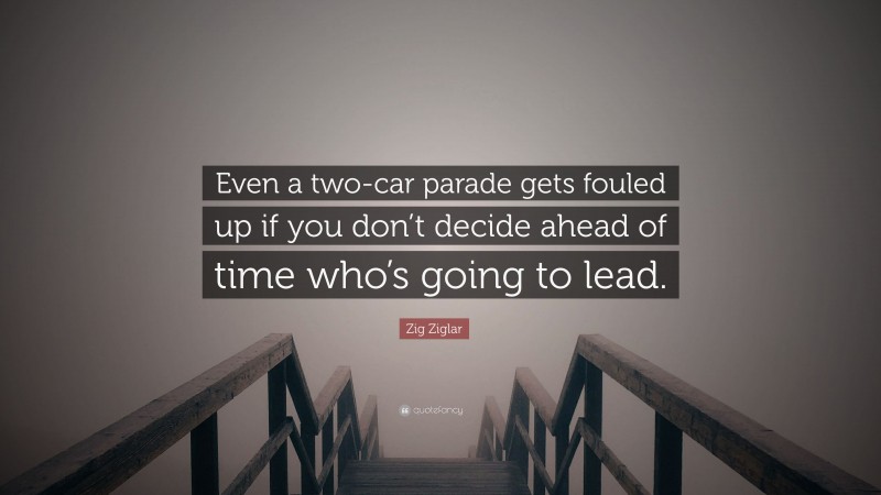 Zig Ziglar Quote: “Even a two-car parade gets fouled up if you don’t decide ahead of time who’s going to lead.”