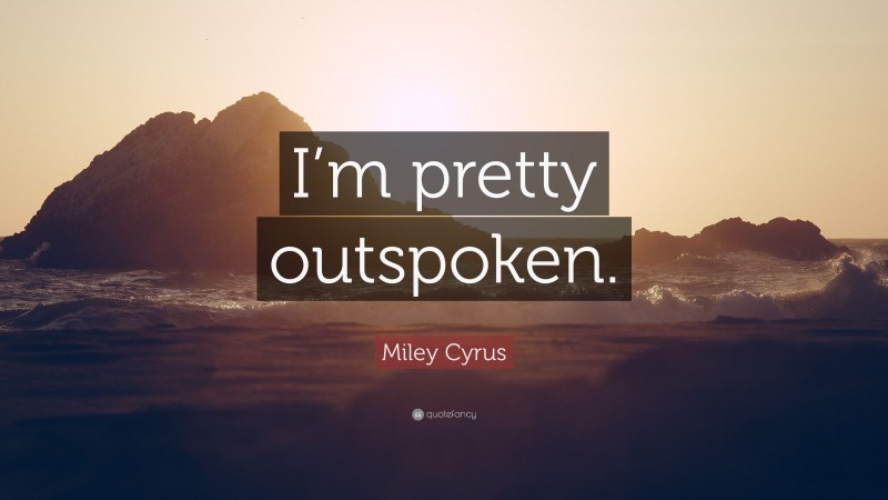 Miley Cyrus Quote: “I’m pretty outspoken.”