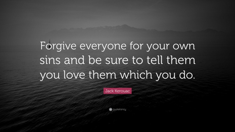 Jack Kerouac Quote: “Forgive everyone for your own sins and be sure to tell them you love them which you do.”