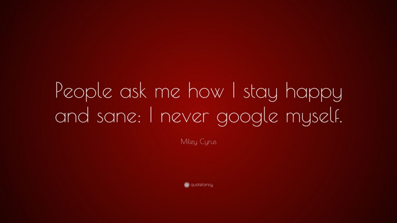 Miley Cyrus Quote: “People ask me how I stay happy and sane: I never google myself.”