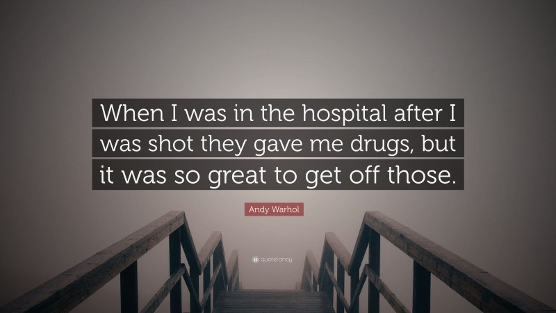 Andy Warhol Quote: “When I was in the hospital after I was shot they gave me drugs, but it was so great to get off those.”