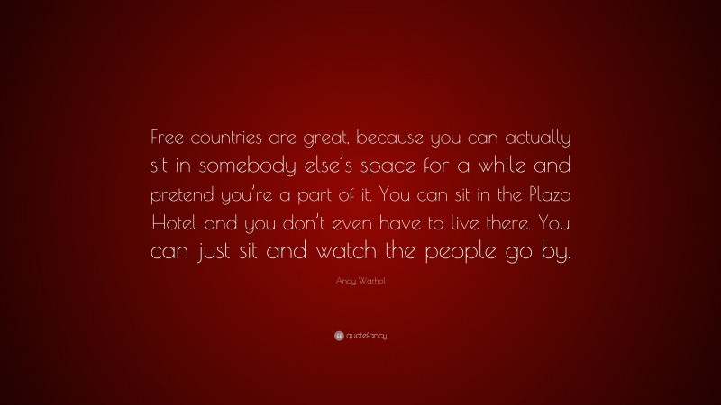 Andy Warhol Quote: “Free countries are great, because you can actually sit in somebody else’s space for a while and pretend you’re a part of it. You can sit in the Plaza Hotel and you don’t even have to live there. You can just sit and watch the people go by.”