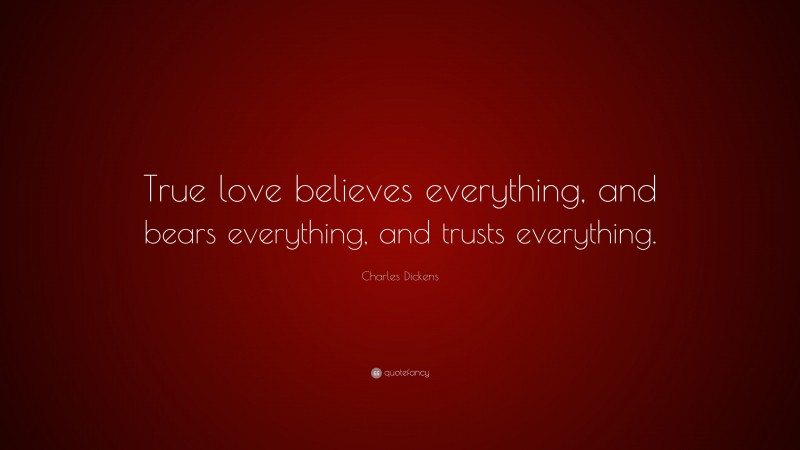 Charles Dickens Quote: “True love believes everything, and bears everything, and trusts everything.”