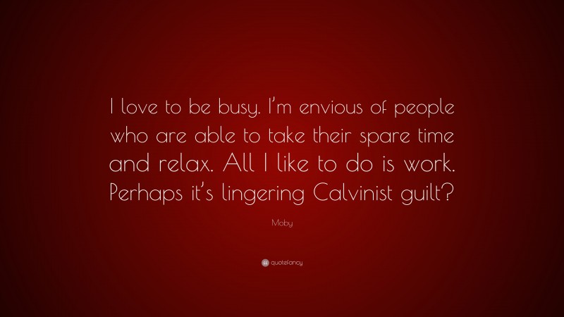 Moby Quote: “I love to be busy. I’m envious of people who are able to take their spare time and relax. All I like to do is work. Perhaps it’s lingering Calvinist guilt?”