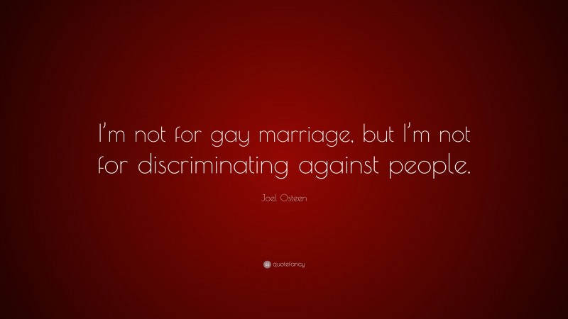 Joel Osteen Quote: “I’m not for gay marriage, but I’m not for discriminating against people.”