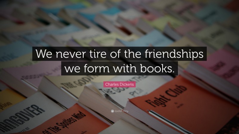 Charles Dickens Quote: “We never tire of the friendships we form with books.”