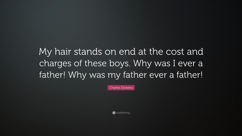 Charles Dickens Quote: “My hair stands on end at the cost and charges of these boys. Why was I ever a father! Why was my father ever a father!”
